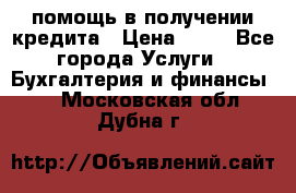 помощь в получении кредита › Цена ­ 10 - Все города Услуги » Бухгалтерия и финансы   . Московская обл.,Дубна г.